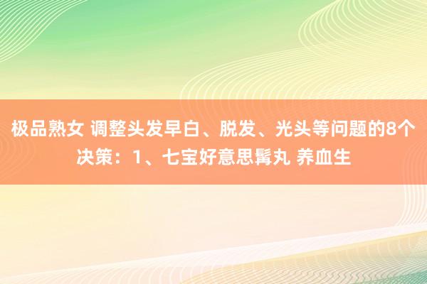 极品熟女 调整头发早白、脱发、光头等问题的8个决策:1、七宝好意思髯丸 养血生