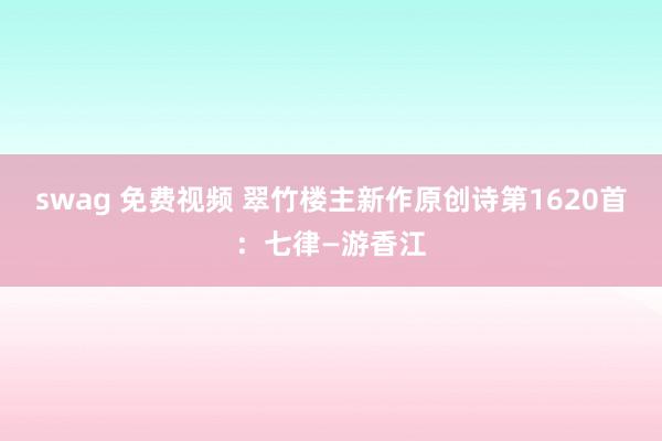 swag 免费视频 翠竹楼主新作原创诗第1620首：七律—游香江