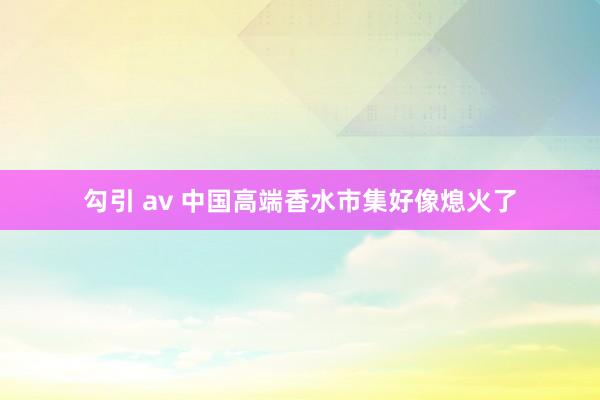 勾引 av 中国高端香水市集好像熄火了