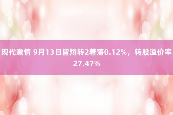 现代激情 9月13日皆翔转2着落0.12%，转股溢价率27.47%