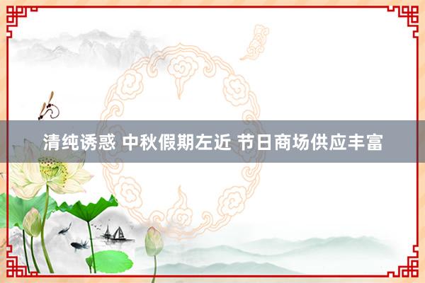 清纯诱惑 中秋假期左近 节日商场供应丰富