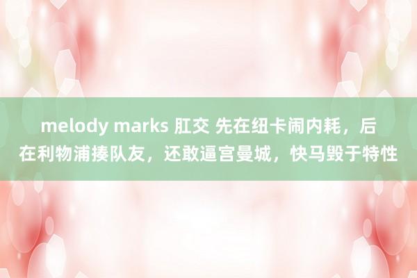 melody marks 肛交 先在纽卡闹内耗，后在利物浦揍队友，还敢逼宫曼城，快马毁于特性
