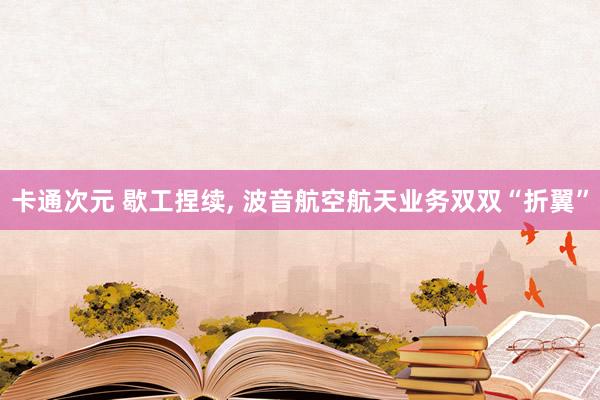 卡通次元 歇工捏续， 波音航空航天业务双双“折翼”