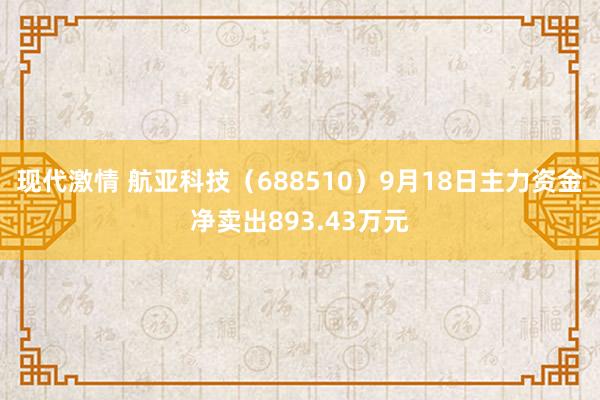现代激情 航亚科技（688510）9月18日主力资金净卖出893.43万元