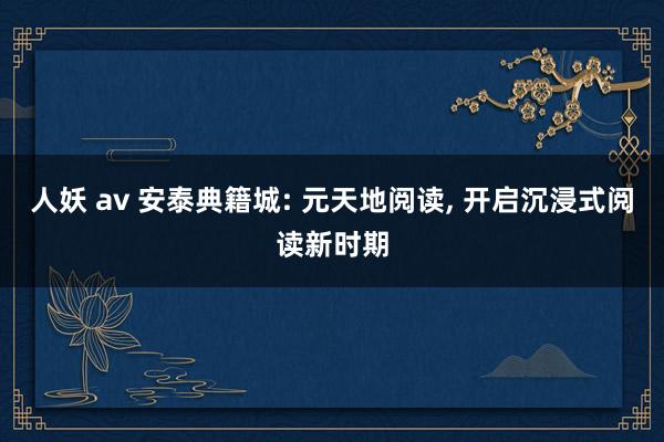 人妖 av 安泰典籍城: 元天地阅读， 开启沉浸式阅读新时期