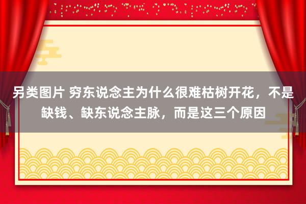 另类图片 穷东说念主为什么很难枯树开花，不是缺钱、缺东说念主脉，而是这三个原因