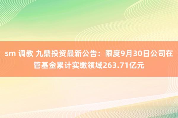 sm 调教 九鼎投资最新公告：限度9月30日公司在管基金累计实缴领域263.71亿元