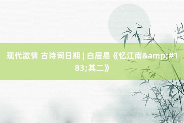 现代激情 古诗词日期 | 白居易《忆江南&#183;其二》