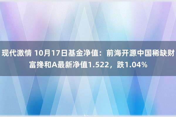 现代激情 10月17日基金净值：前海开源中国稀缺财富搀和A最新净值1.522，跌1.04%