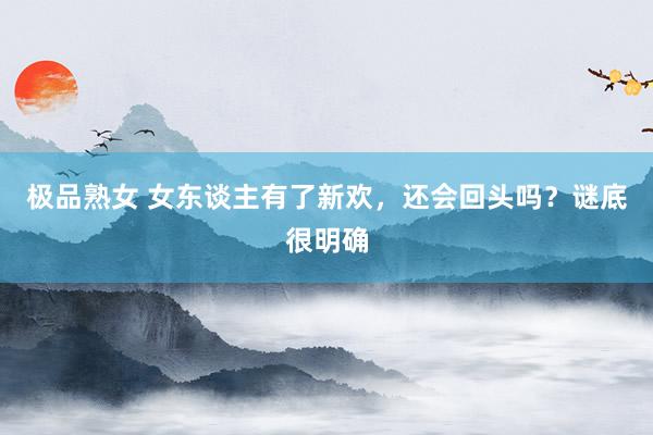 极品熟女 女东谈主有了新欢，还会回头吗？谜底很明确