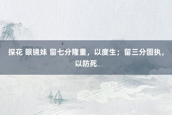 探花 眼镜妹 留七分隆重,以度生;留三分固执,以防死