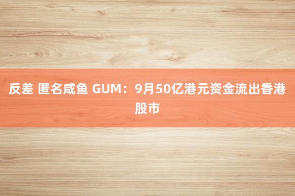 反差 匿名咸鱼 GUM：9月50亿港元资金流出香港股市