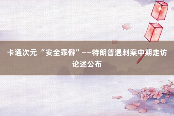 卡通次元 “安全乖僻”——特朗普遇刺案中期走访论述公布