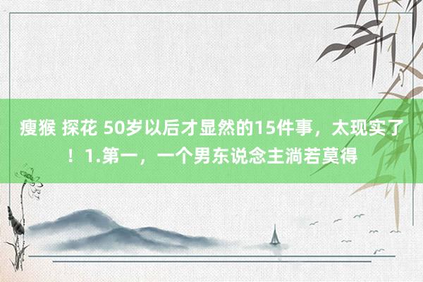 瘦猴 探花 50岁以后才显然的15件事,太现实了!1.第一,一个男东说念主淌若莫得