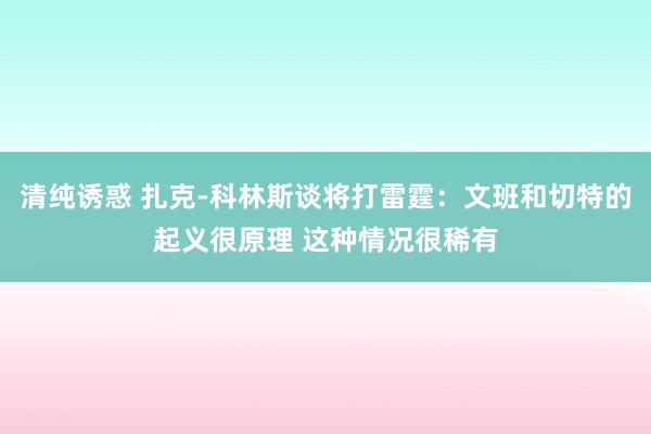 清纯诱惑 扎克-科林斯谈将打雷霆：文班和切特的起义很原理 这种情况很稀有