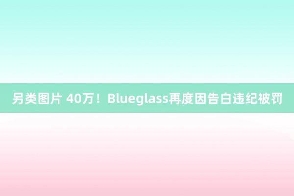 另类图片 40万！Blueglass再度因告白违纪被罚