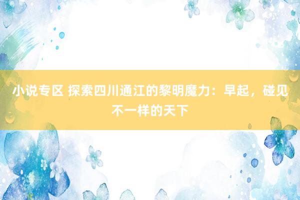 小说专区 探索四川通江的黎明魔力：早起，碰见不一样的天下