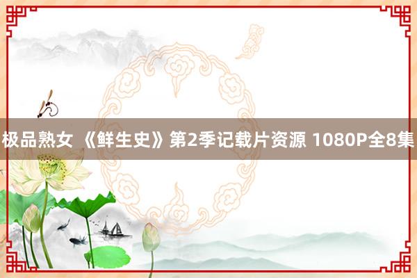 极品熟女 《鲜生史》第2季记载片资源 1080P全8集