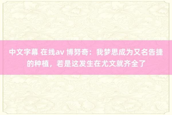 中文字幕 在线av 博努奇：我梦思成为又名告捷的种植，若是这发生在尤文就齐全了