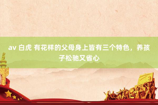 av 白虎 有花样的父母身上皆有三个特色，养孩子松驰又省心