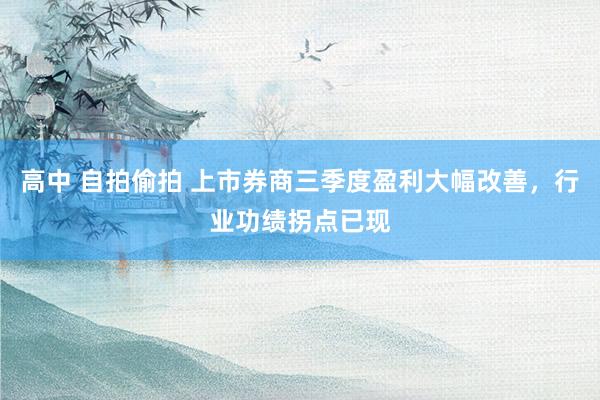 高中 自拍偷拍 上市券商三季度盈利大幅改善，行业功绩拐点已现