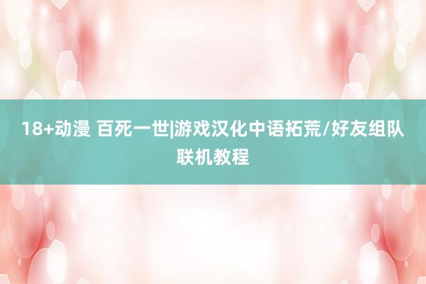 18+动漫 百死一世|游戏汉化中语拓荒/好友组队联机教程