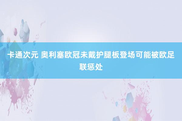 卡通次元 奥利塞欧冠未戴护腿板登场　可能被欧足联惩处