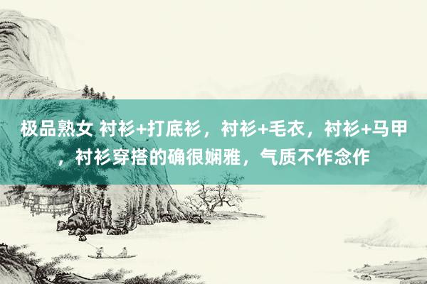 极品熟女 衬衫+打底衫，衬衫+毛衣，衬衫+马甲，衬衫穿搭的确很娴雅，气质不作念作