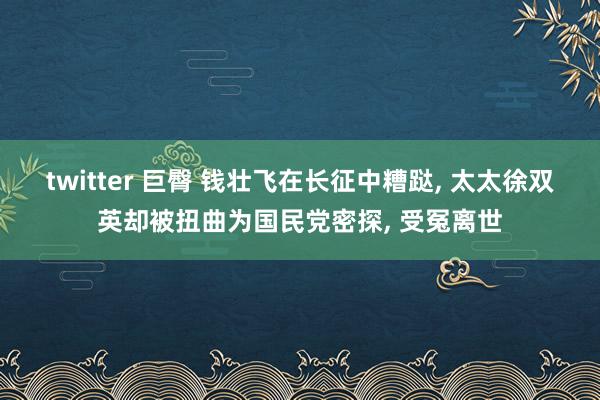 twitter 巨臀 钱壮飞在长征中糟跶， 太太徐双英却被扭曲为国民党密探， 受冤离世
