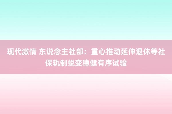 现代激情 东说念主社部：重心推动延伸退休等社保轨制蜕变稳健有序试验