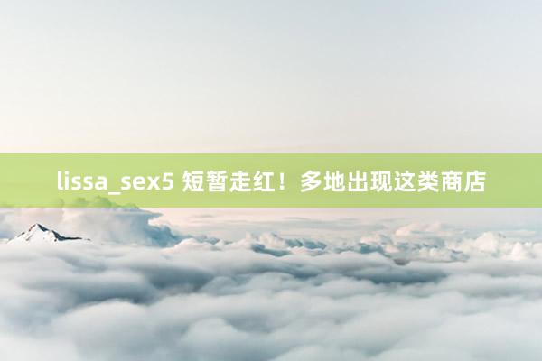 lissa_sex5 短暂走红!多地出现这类商店