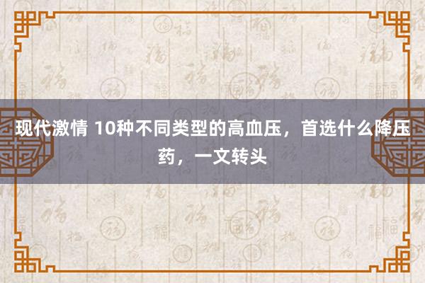 现代激情 10种不同类型的高血压,首选什么降压药,一文转头