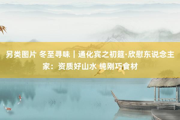另类图片 冬至寻味｜通化宾之初筵·欣慰东说念主家：资质好山水 纯刚巧食材
