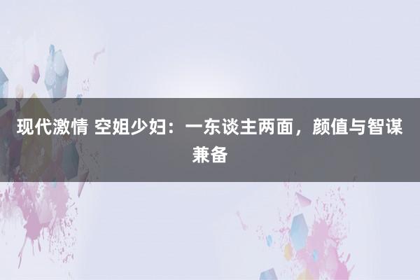 现代激情 空姐少妇：一东谈主两面，颜值与智谋兼备