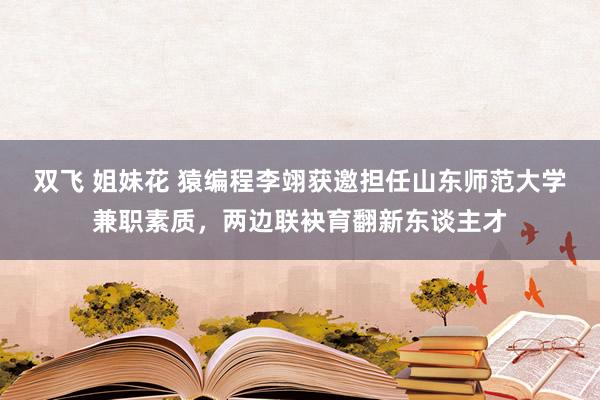 双飞 姐妹花 猿编程李翊获邀担任山东师范大学兼职素质,两边联袂育翻新东谈主才