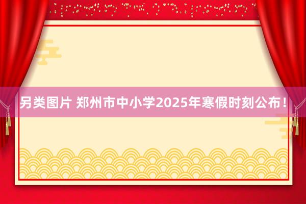 另类图片 郑州市中小学2025年寒假时刻公布!