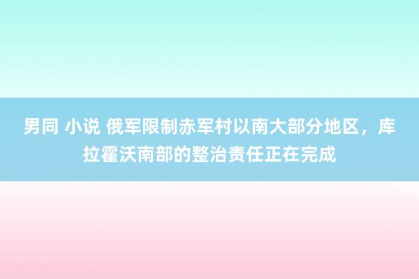 男同 小说 俄军限制赤军村以南大部分地区，库拉霍沃南部的整治责任正在完成