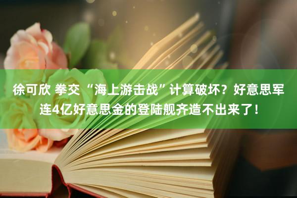 徐可欣 拳交 “海上游击战”计算破坏？好意思军连4亿好意思金的登陆舰齐造不出来了！