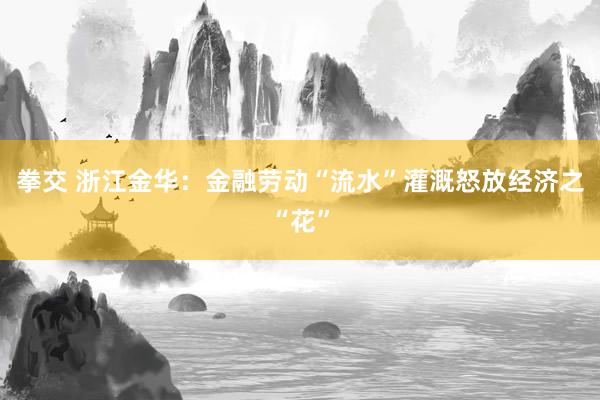 拳交 浙江金华：金融劳动“流水”灌溉怒放经济之“花”
