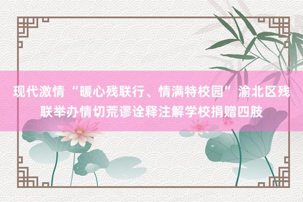 现代激情 “暖心残联行、情满特校园” 渝北区残联举办情切荒谬诠释注解学校捐赠四肢