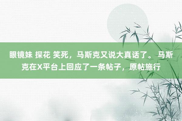 眼镜妹 探花 笑死，马斯克又说大真话了。 马斯克在X平台上回应了一条帖子，原帖施行