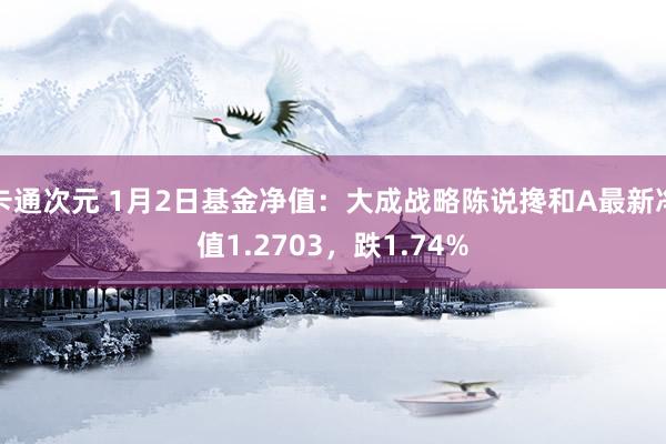 卡通次元 1月2日基金净值：大成战略陈说搀和A最新净值1.2703，跌1.74%
