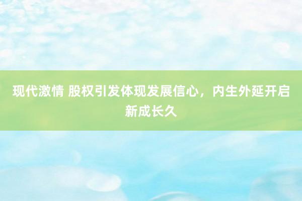 现代激情 股权引发体现发展信心,内生外延开启新成长久