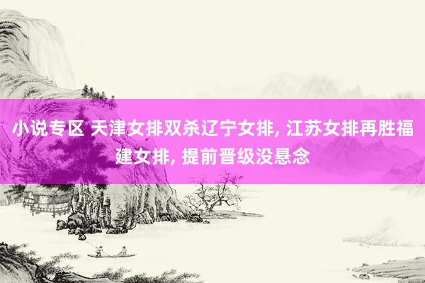 小说专区 天津女排双杀辽宁女排， 江苏女排再胜福建女排， 提前晋级没悬念
