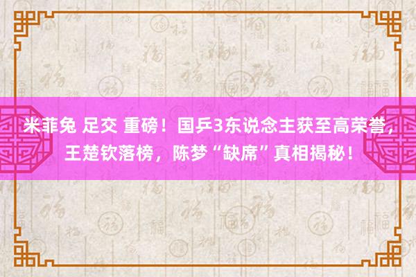 米菲兔 足交 重磅！国乒3东说念主获至高荣誉，王楚钦落榜，陈梦“缺席”真相揭秘！