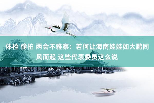 体检 偷拍 两会不雅察：若何让海南娃娃如大鹏同风而起 这些代表委员这么说