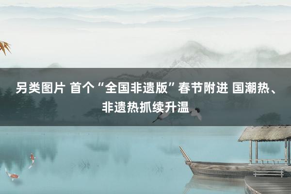 另类图片 首个“全国非遗版”春节附进 国潮热、非遗热抓续升温