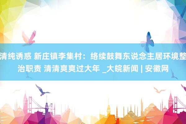 清纯诱惑 新庄镇李集村：络续鼓舞东说念主居环境整治职责 清清爽爽过大年 _大皖新闻 | 安徽网