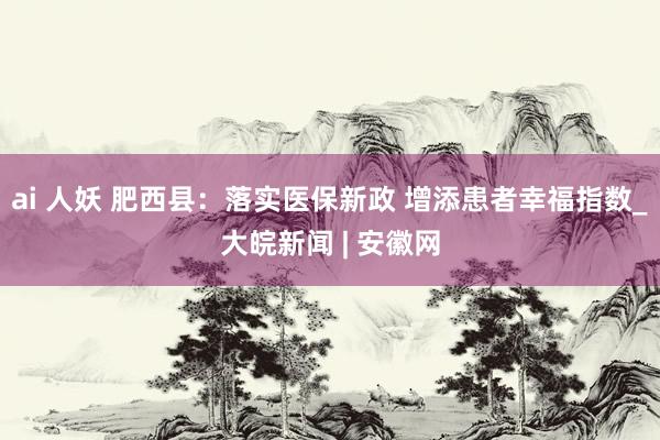 ai 人妖 肥西县：落实医保新政 增添患者幸福指数_大皖新闻 | 安徽网