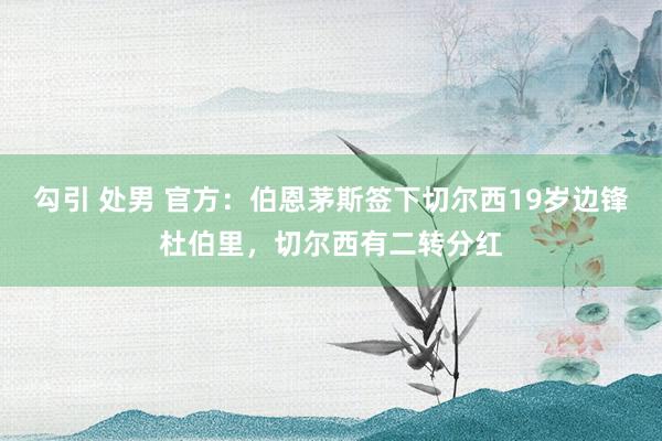 勾引 处男 官方：伯恩茅斯签下切尔西19岁边锋杜伯里，切尔西有二转分红